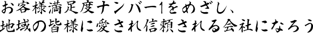 お客様満足度ナンバー1をめざし、地域の皆様に愛され信頼される会社になろう