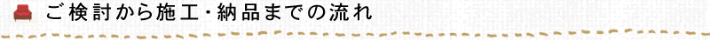 ご検討から施工・納品までの流れ