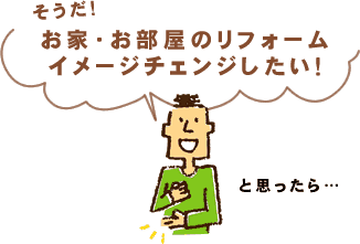 「お家・お部屋のリフォーム、イメージチェンジしたい！」と思ったら…