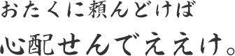 おたくに頼んどけば心配せんでええけ。