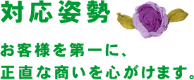 対応姿勢　お客様を第一に、正直な商いを心がけます