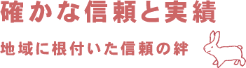 確かな信頼と実績　地域に根付いた信頼の絆